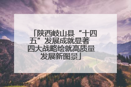 陕西岐山县“十四五”发展成就显著 四大战略绘就高质量发展新图景