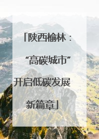 陕西榆林：“高碳城市”开启低碳发展新篇章