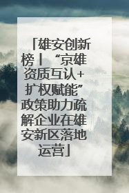 雄安创新榜丨“京雄资质互认+扩权赋能”政策助力疏解企业在雄安新区落地运营