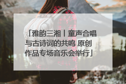 雅韵三湘丨童声合唱与古诗词的共鸣 原创作品专场音乐会举行