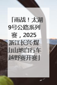 雨战！太湖9号公路系列赛，2025浙江长兴·煤山山地自行车越野赛开赛