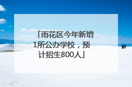 雨花区今年新增1所公办学校，预计招生800人