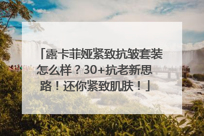 露卡菲娅紧致抗皱套装怎么样？30+抗老新思路！还你紧致肌肤！