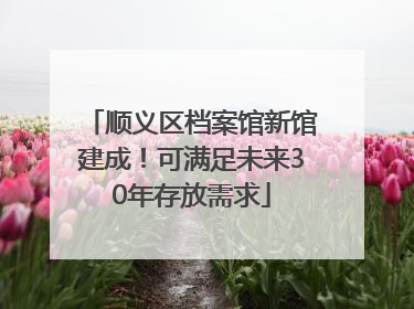 顺义区档案馆新馆建成！可满足未来30年存放需求
