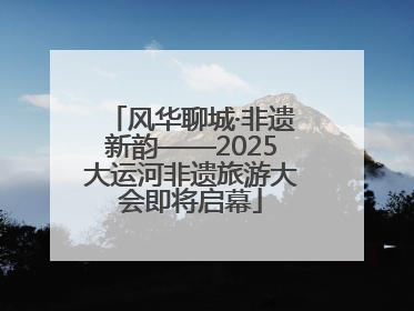 风华聊城·非遗新韵——2025大运河非遗旅游大会即将启幕