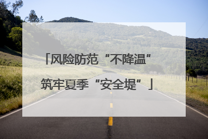 风险防范“不降温” 筑牢夏季“安全堤”