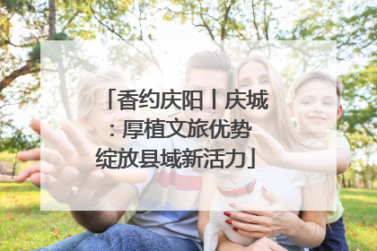 香约庆阳丨庆城：厚植文旅优势 绽放县域新活力