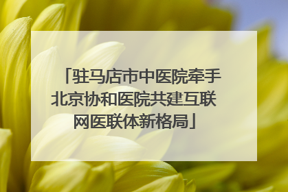 驻马店市中医院牵手北京协和医院共建互联网医联体新格局