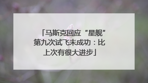 马斯克回应“星舰”第九次试飞未成功：比上次有很大进步