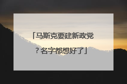 马斯克要建新政党？名字都想好了