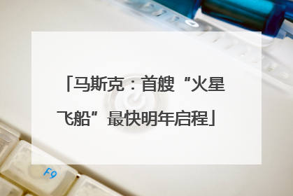 马斯克：首艘“火星飞船”最快明年启程