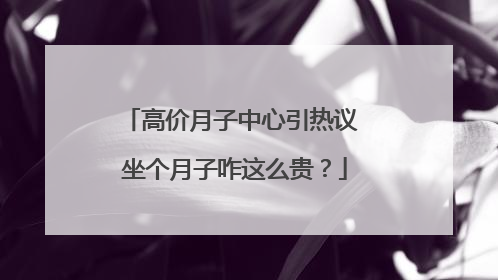 高价月子中心引热议 坐个月子咋这么贵？