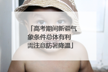 高考期间新疆气象条件总体有利 需注意防暑降温