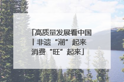 高质量发展看中国丨非遗“潮”起来 消费“旺”起来