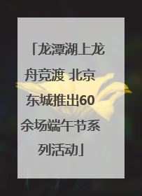 龙潭湖上龙舟竞渡 北京东城推出60余场端午节系列活动