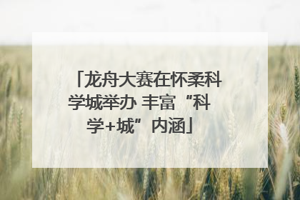 龙舟大赛在怀柔科学城举办 丰富“科学+城”内涵
