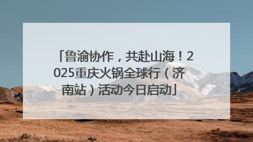鲁渝协作，共赴山海！2025重庆火锅全球行（济南站）活动今日启动