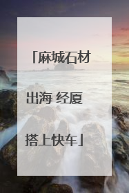 麻城石材出海 经厦搭上快车