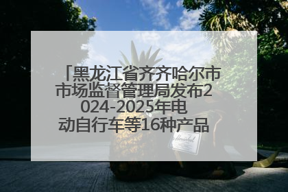 黑龙江省齐齐哈尔市市场监督管理局发布2024-2025年电动自行车等16种产品质量监督抽查情况