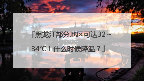 黑龙江部分地区可达32～34℃！什么时候降温？
