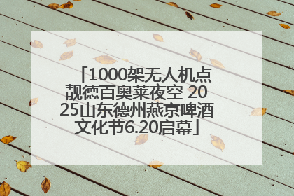 1000架无人机点靓德百奥莱夜空 2025山东德州燕京啤酒文化节6.20启幕