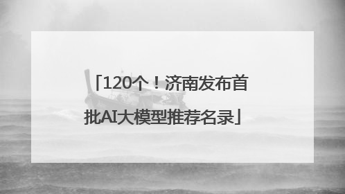 120个！济南发布首批AI大模型推荐名录
