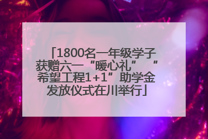 1800名一年级学子获赠六一“暖心礼” “希望工程1+1”助学金发放仪式在川举行