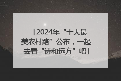 2024年“十大最美农村路”公布，一起去看“诗和远方”吧