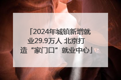 2024年城镇新增就业29.9万人 北京打造“家门口”就业中心