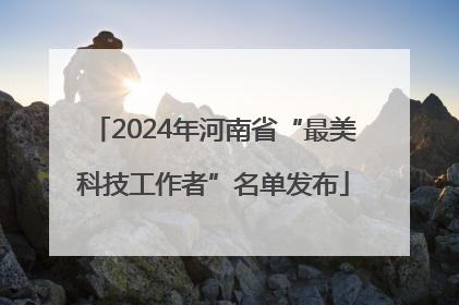 2024年河南省“最美科技工作者”名单发布