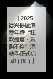 2025德兴提振消费年暨“狂欢盛夏・乐购不停”消费季正式启动（图）