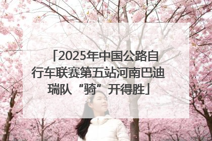 2025年中国公路自行车联赛第五站河南巴迪瑞队“骑”开得胜