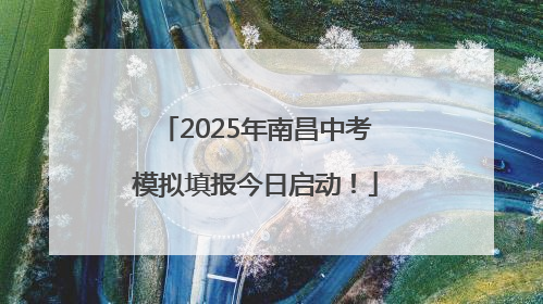 2025年南昌中考模拟填报今日启动！
