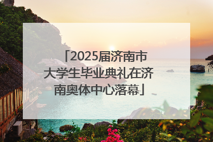 2025届济南市大学生毕业典礼在济南奥体中心落幕