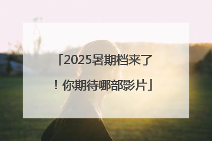 2025暑期档来了！你期待哪部影片