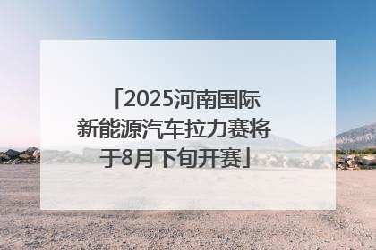 2025河南国际新能源汽车拉力赛将于8月下旬开赛
