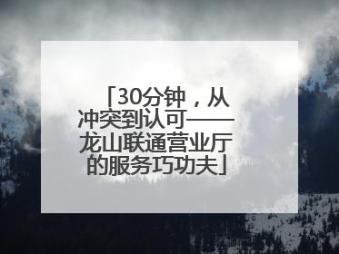 30分钟，从冲突到认可——龙山联通营业厅的服务巧功夫