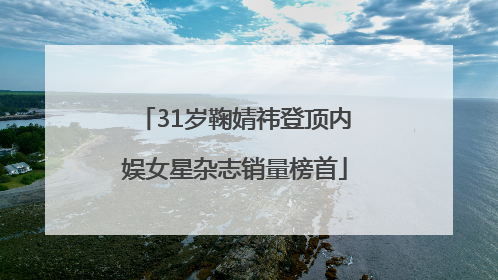 31岁鞠婧祎登顶内娱女星杂志销量榜首