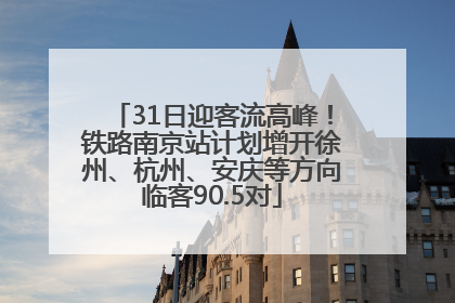 31日迎客流高峰！铁路南京站计划增开徐州、杭州、安庆等方向临客90.5对