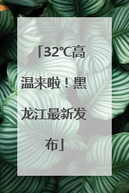32℃高温来啦！黑龙江最新发布