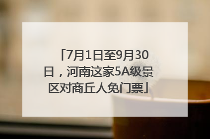 7月1日至9月30日，河南这家5A级景区对商丘人免门票