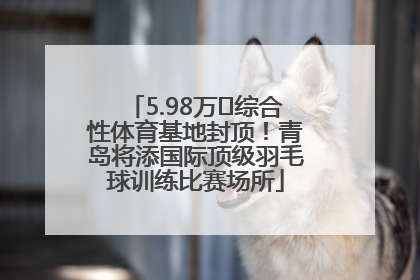 5.98万㎡综合性体育基地封顶！青岛将添国际顶级羽毛球训练比赛场所