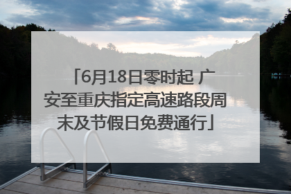 6月18日零时起 广安至重庆指定高速路段周末及节假日免费通行