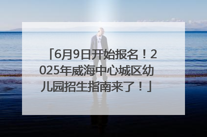 6月9日开始报名！2025年威海中心城区幼儿园招生指南来了！