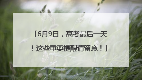 6月9日，高考最后一天！这些重要提醒请留意！