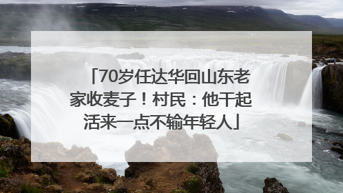 70岁任达华回山东老家收麦子！村民：他干起活来一点不输年轻人