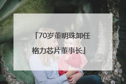 70岁董明珠卸任格力芯片董事长