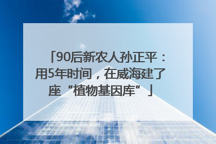 90后新农人孙正平：用5年时间，在威海建了座“植物基因库”