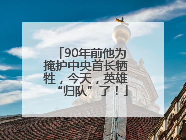90年前他为掩护中央首长牺牲，今天，英雄“归队”了！