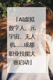 AI虚拟数字人、元宇宙、无人机……成都职业技能大赛启动